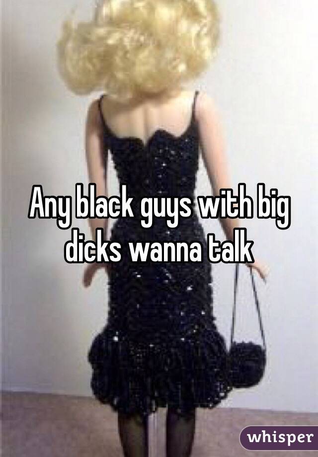 Any black guys with big dicks wanna talk