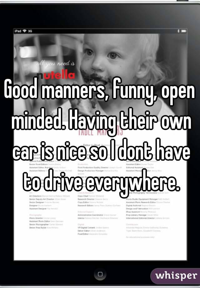 Good manners, funny, open minded. Having their own car is nice so I dont have to drive everywhere.