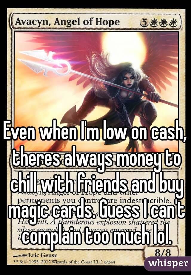 Even when I'm low on cash, theres always money to chill with friends and buy magic cards. Guess I can't complain too much lol.