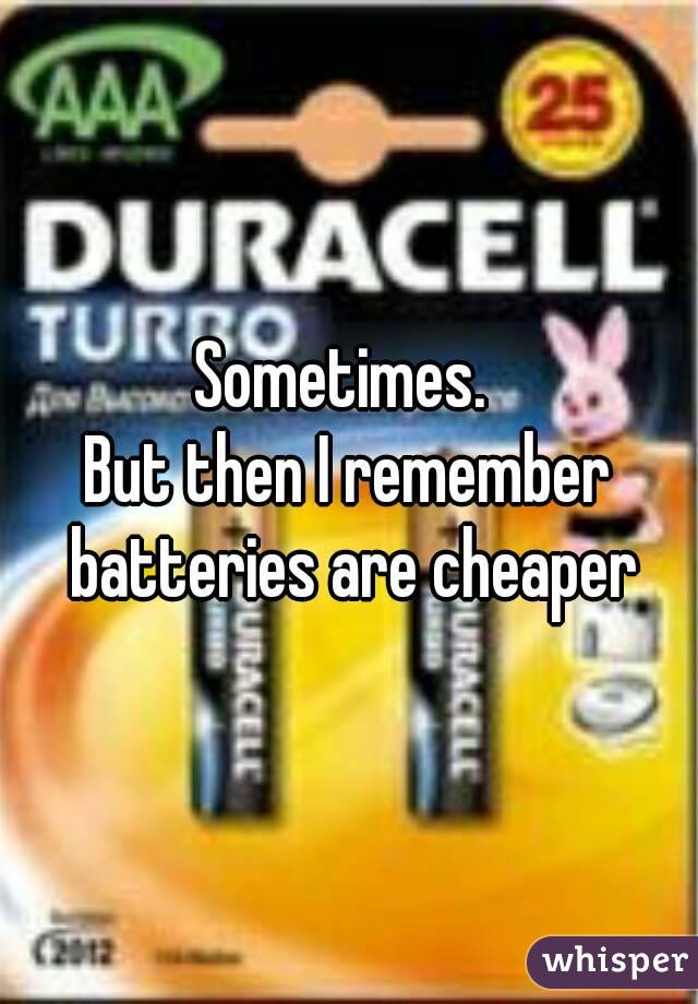 Sometimes. 
But then I remember batteries are cheaper