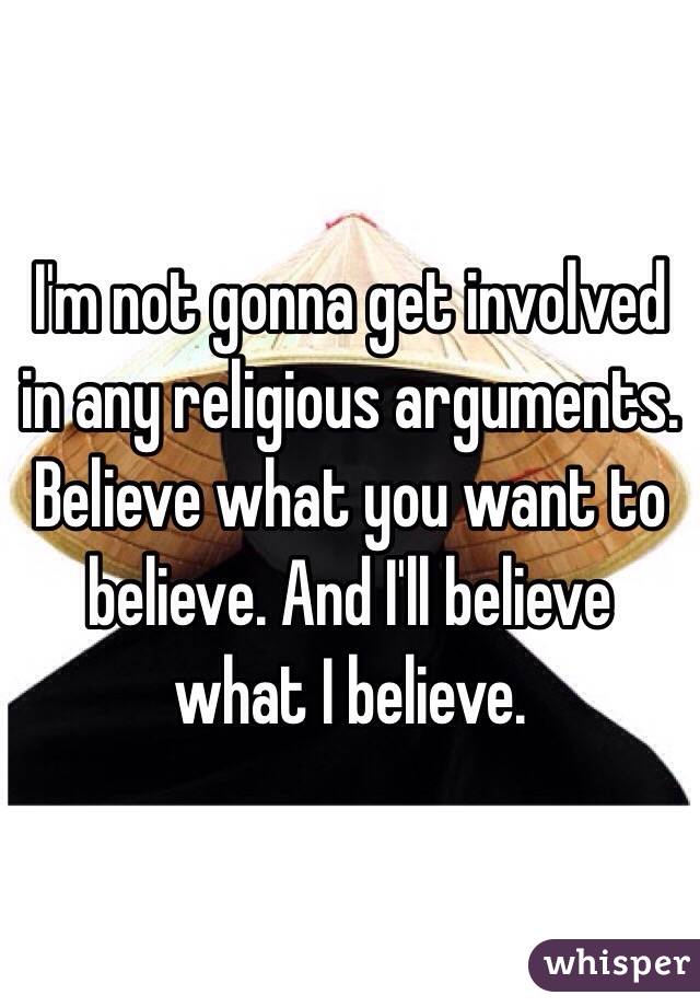 I'm not gonna get involved in any religious arguments. Believe what you want to believe. And I'll believe what I believe. 