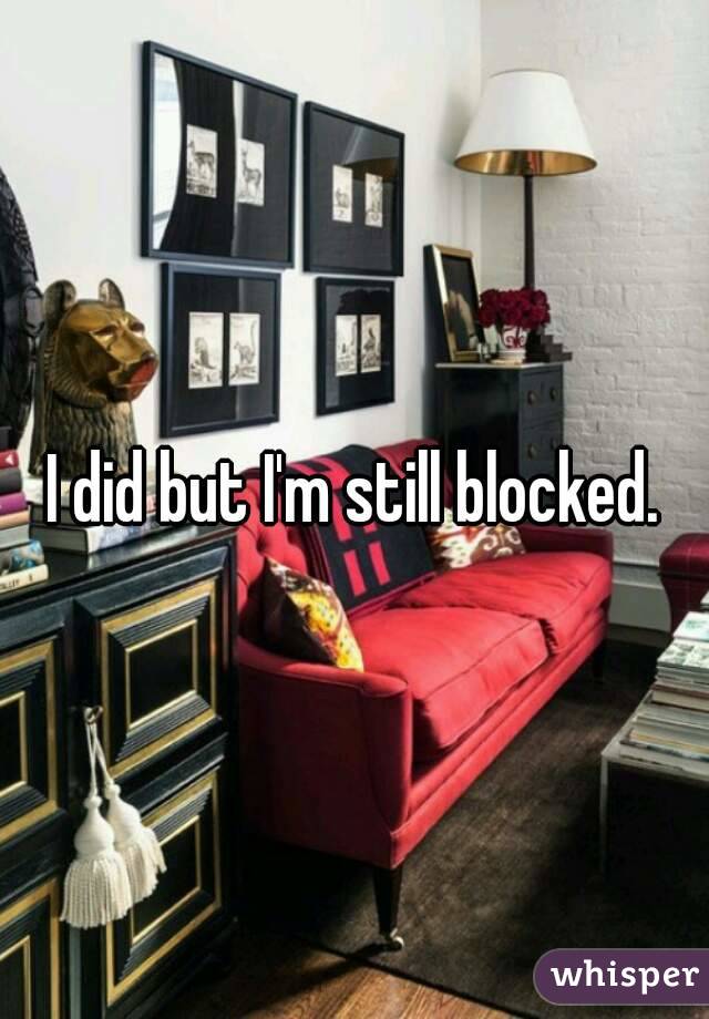 I did but I'm still blocked.