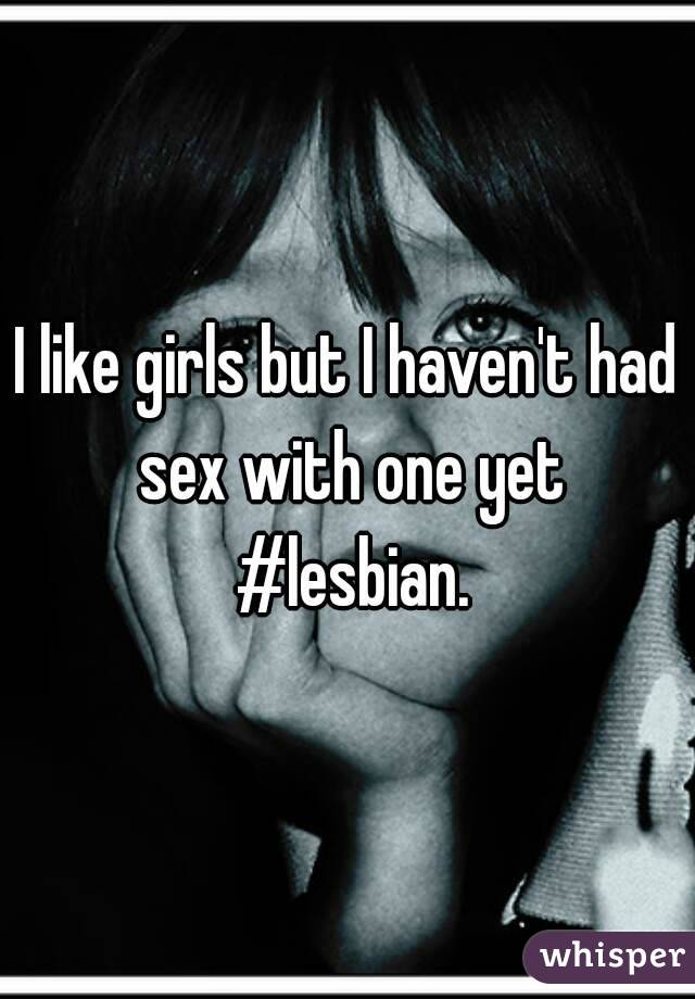 I like girls but I haven't had sex with one yet #lesbian.