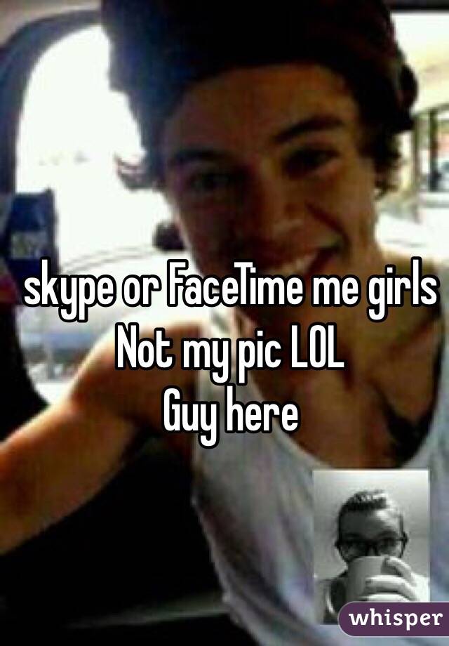 skype or FaceTime me girls 
Not my pic LOL
Guy here 