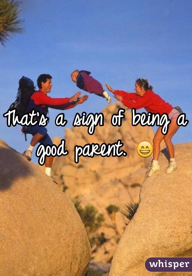 That's a sign of being a good parent. 😄
