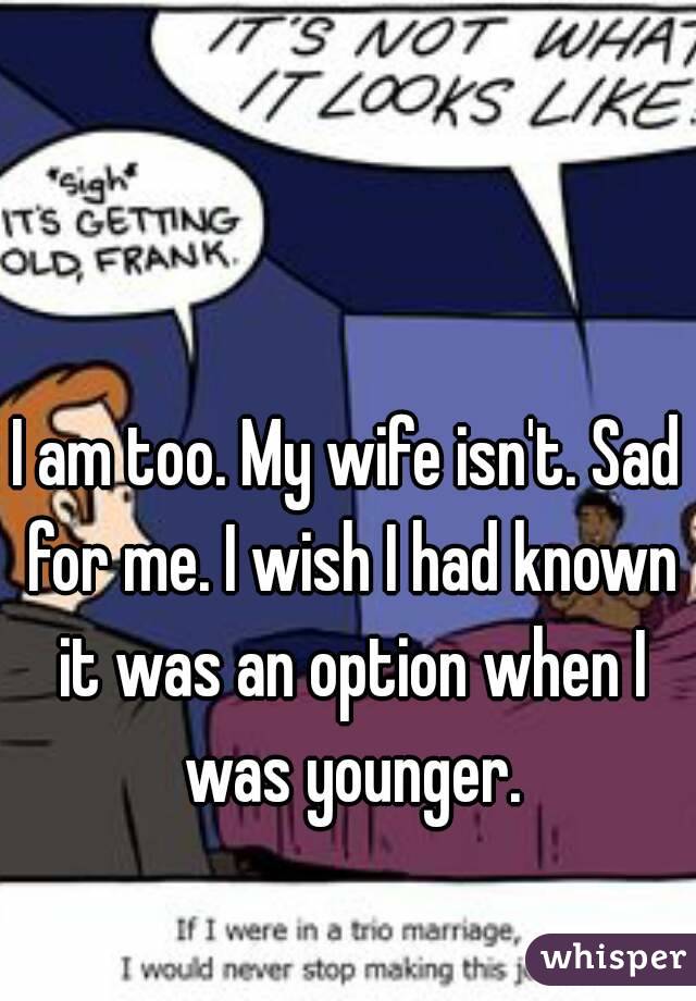 I am too. My wife isn't. Sad for me. I wish I had known it was an option when I was younger.