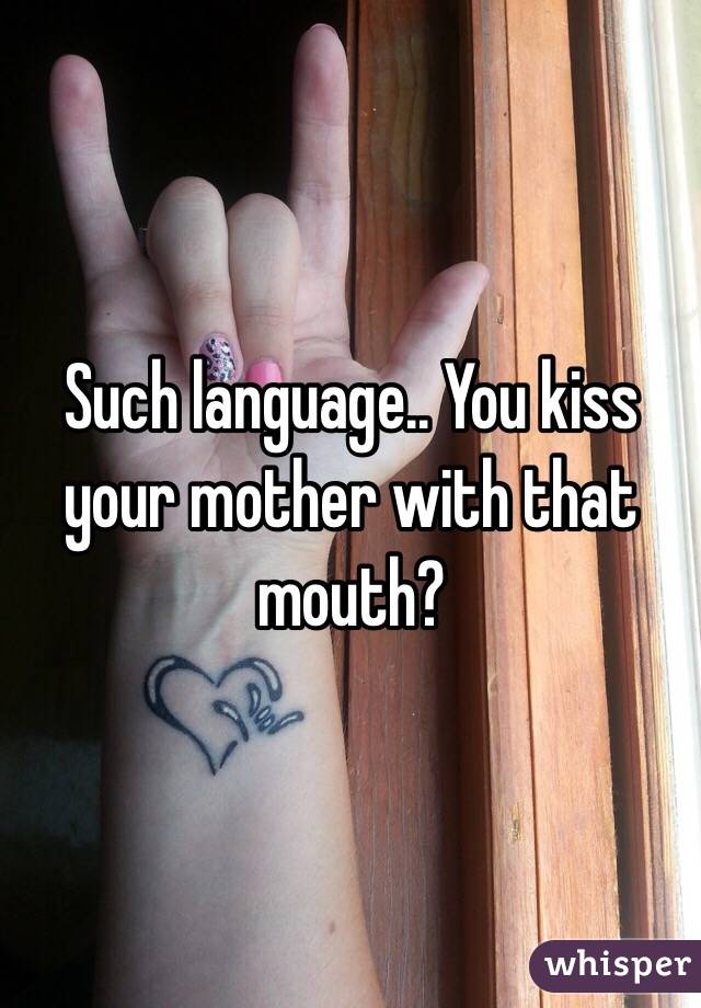 Such language.. You kiss your mother with that mouth? 