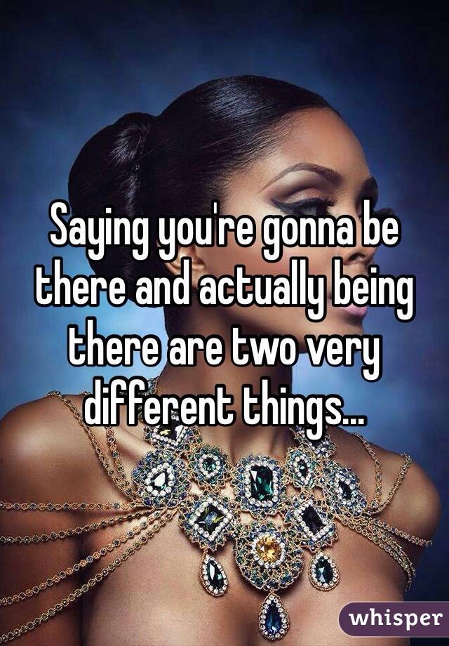 Saying you're gonna be there and actually being there are two very different things...