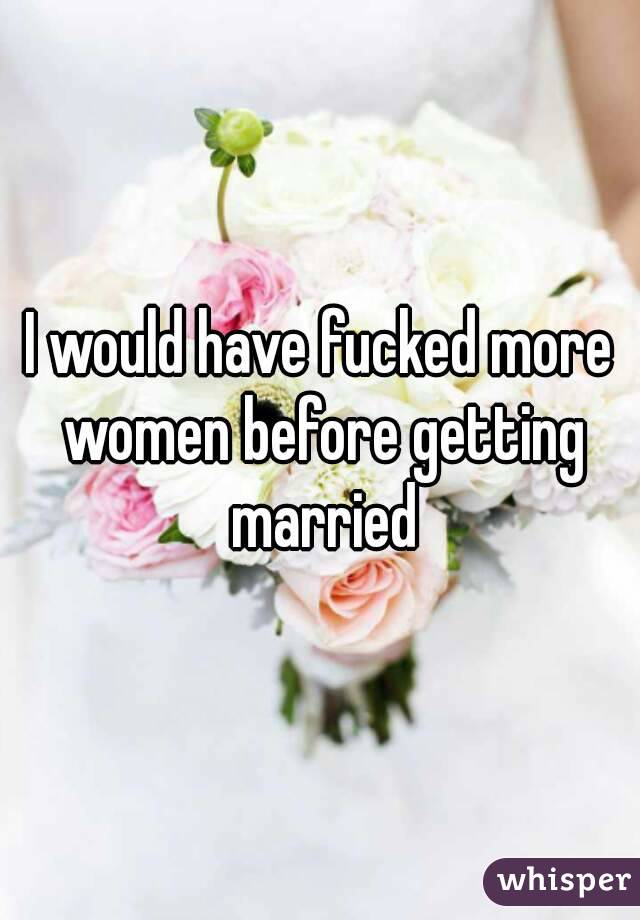 I would have fucked more women before getting married