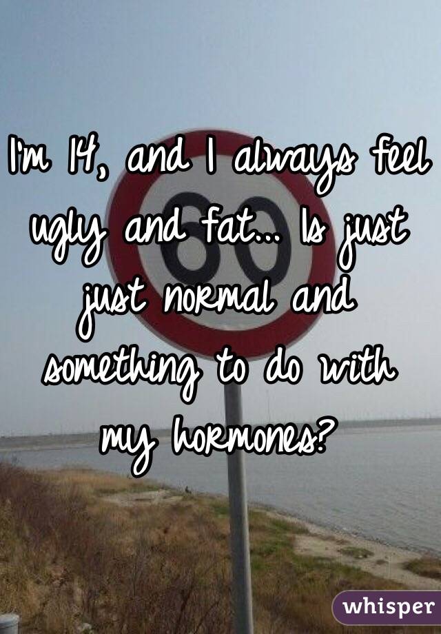 I'm 14, and I always feel ugly and fat... Is just just normal and something to do with my hormones?