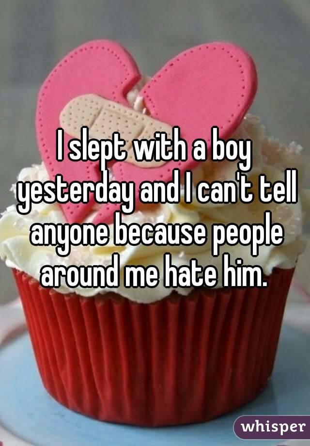 I slept with a boy yesterday and I can't tell anyone because people around me hate him. 