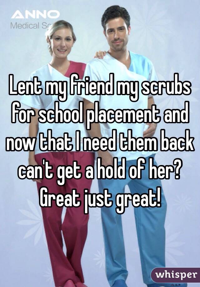 Lent my friend my scrubs for school placement and now that I need them back can't get a hold of her? Great just great!