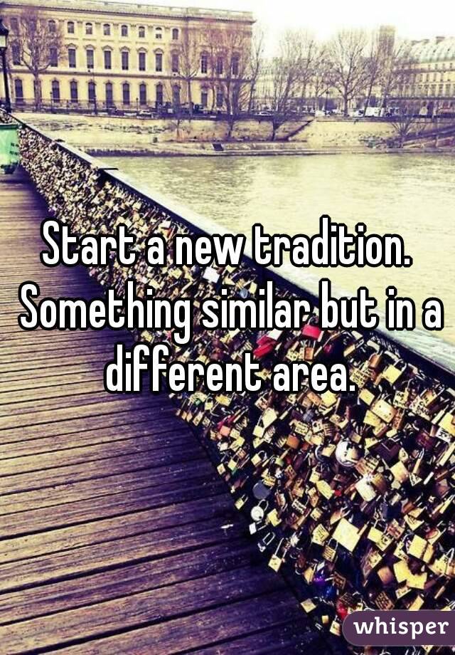 Start a new tradition. Something similar but in a different area.
