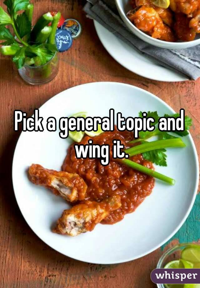 Pick a general topic and wing it.