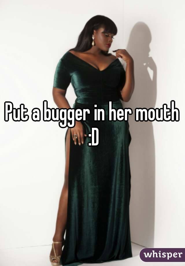 Put a bugger in her mouth :D