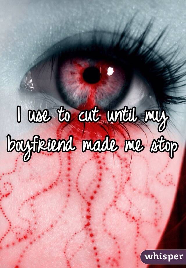 I use to cut until my boyfriend made me stop