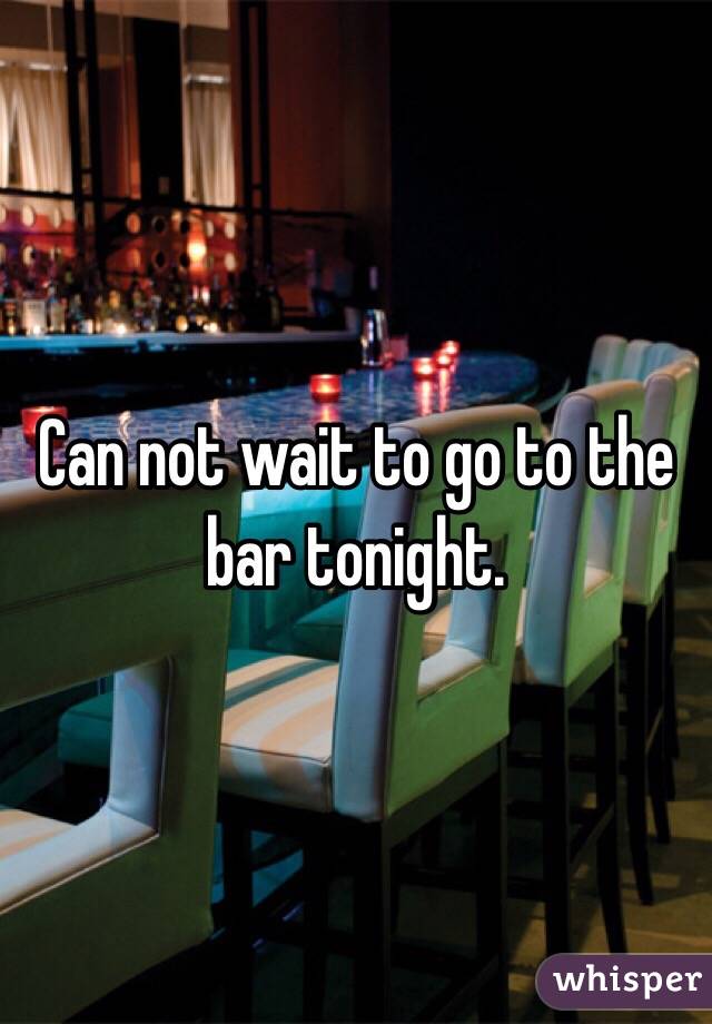 Can not wait to go to the bar tonight. 