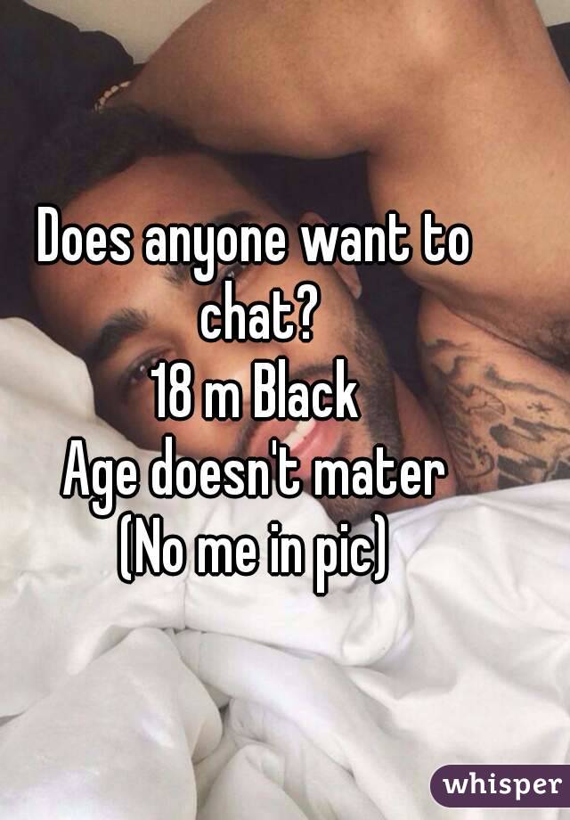 Does anyone want to chat?
18 m Black
Age doesn't mater
(No me in pic)