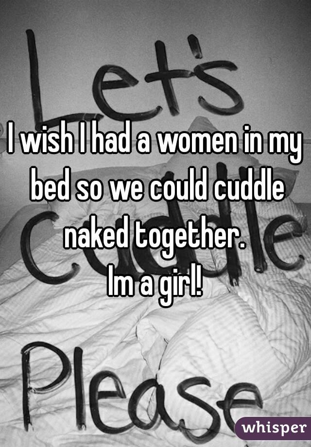 I wish I had a women in my bed so we could cuddle naked together. 
Im a girl!