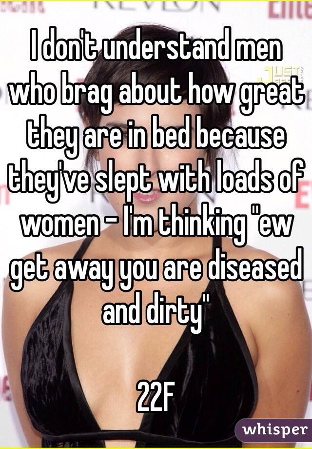 I don't understand men who brag about how great they are in bed because they've slept with loads of women - I'm thinking "ew get away you are diseased and dirty"

22F