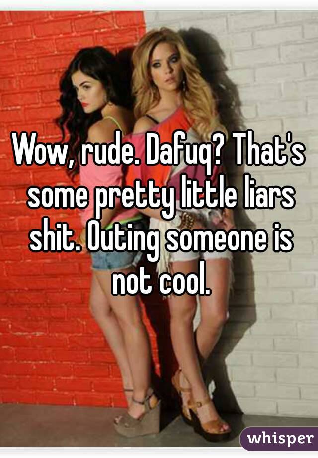 Wow, rude. Dafuq? That's some pretty little liars shit. Outing someone is not cool.