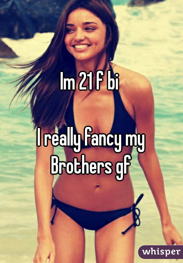 Im 21 f bi 

I really fancy my
Brothers gf