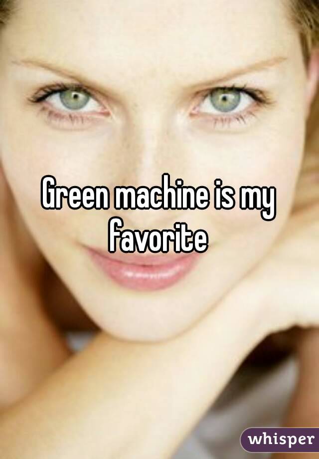 Green machine is my favorite 
