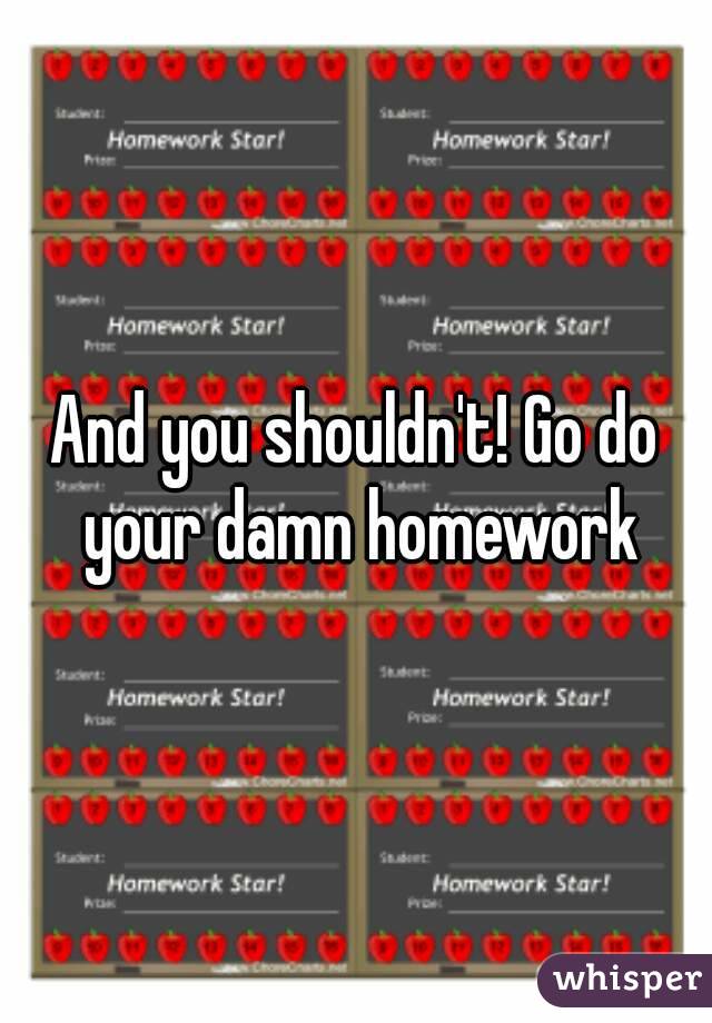 And you shouldn't! Go do your damn homework