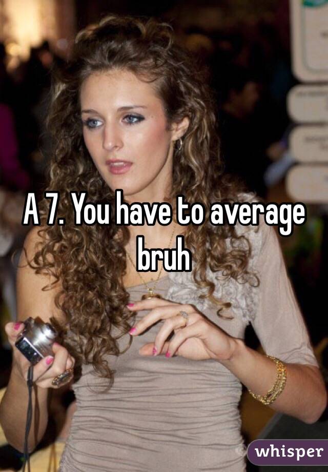 A 7. You have to average bruh