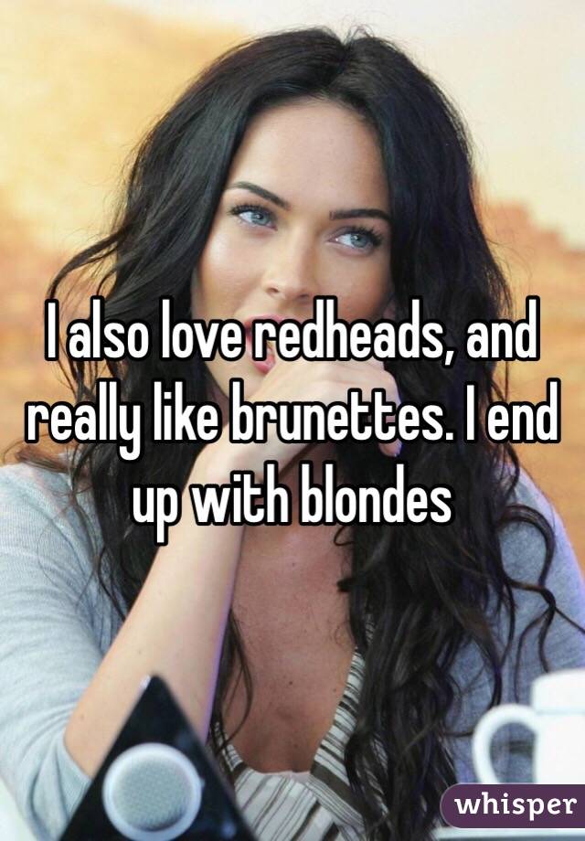 I also love redheads, and really like brunettes. I end up with blondes