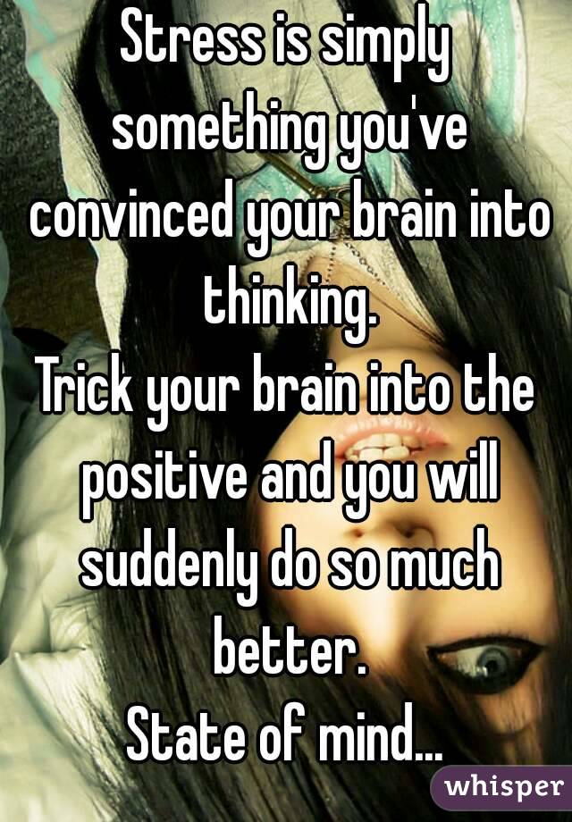 Stress is simply something you've convinced your brain into thinking.
Trick your brain into the positive and you will suddenly do so much better.
State of mind...