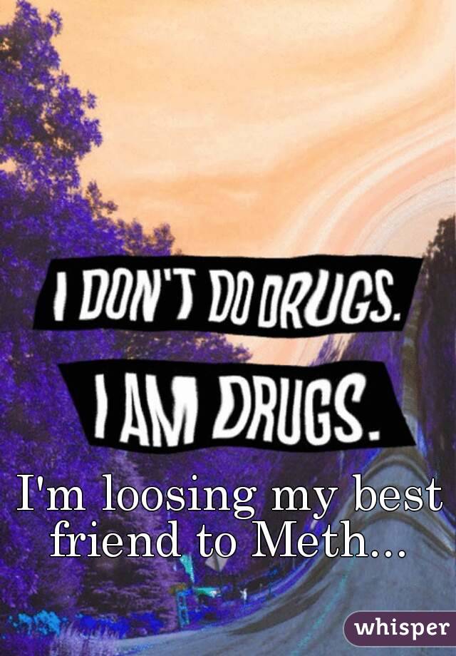 I'm loosing my best friend to Meth... 