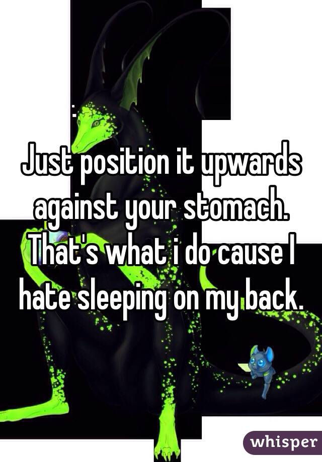 Just position it upwards against your stomach.
That's what i do cause I hate sleeping on my back.