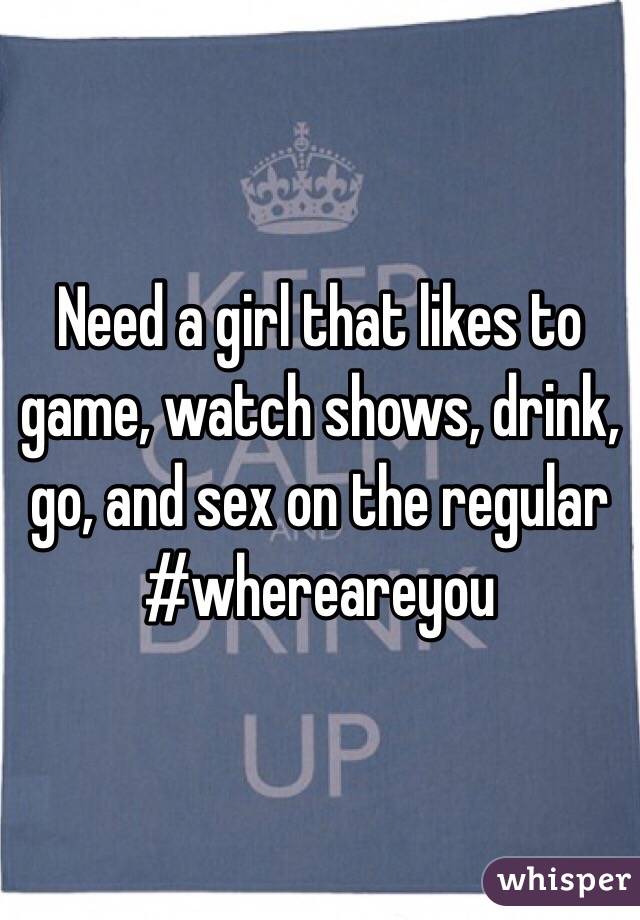 Need a girl that likes to game, watch shows, drink, go, and sex on the regular #whereareyou