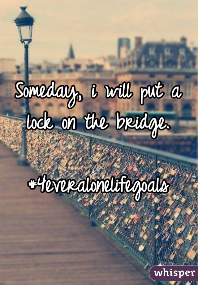 Someday, i will put a lock on the bridge.

#4everalonelifegoals