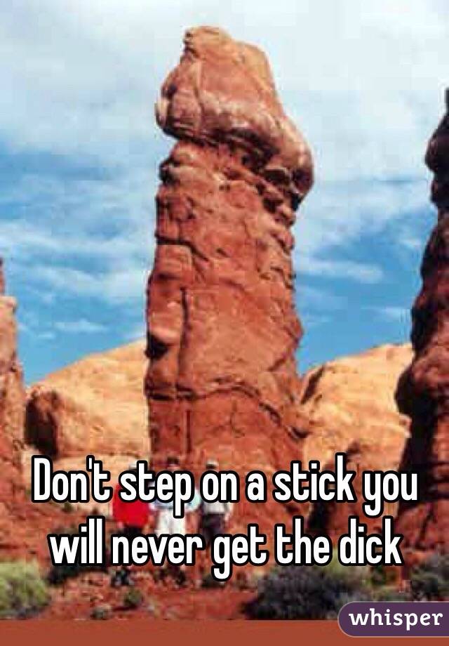 Don't step on a stick you will never get the dick 