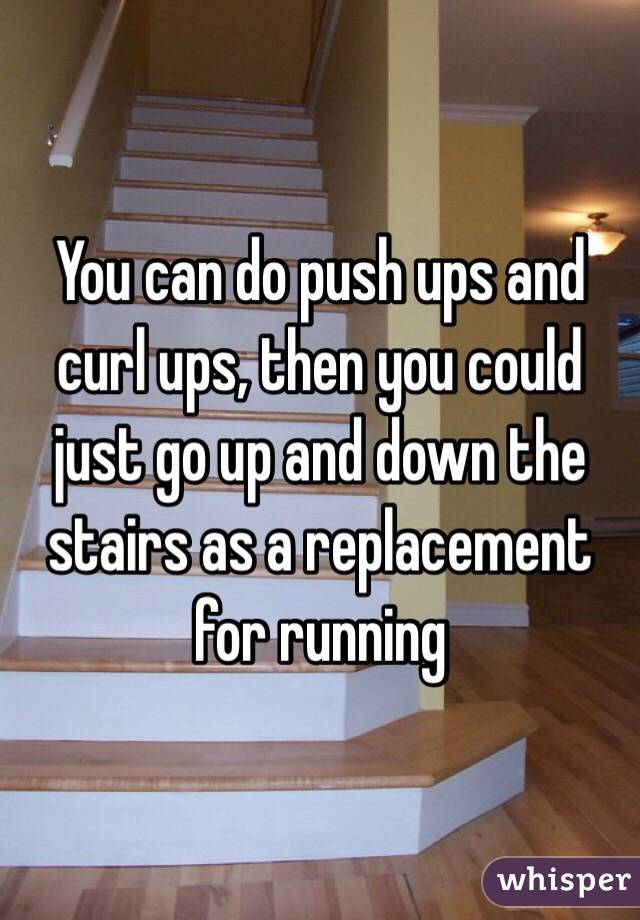 You can do push ups and curl ups, then you could just go up and down the stairs as a replacement for running 