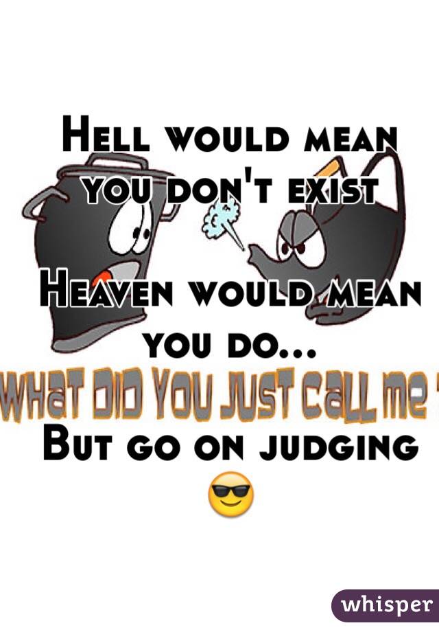 Hell would mean you don't exist

Heaven would mean you do...

But go on judging 😎