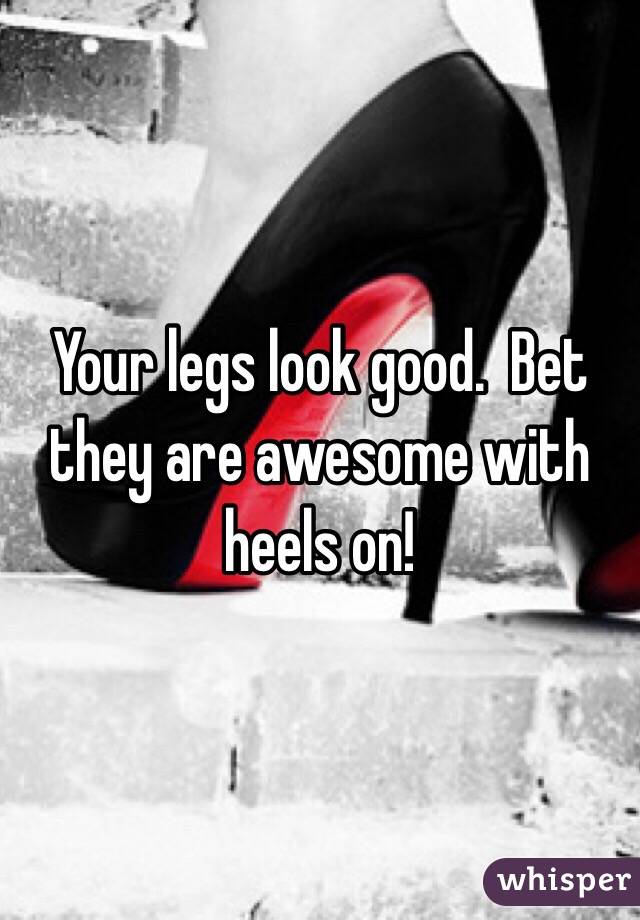 Your legs look good.  Bet they are awesome with heels on!