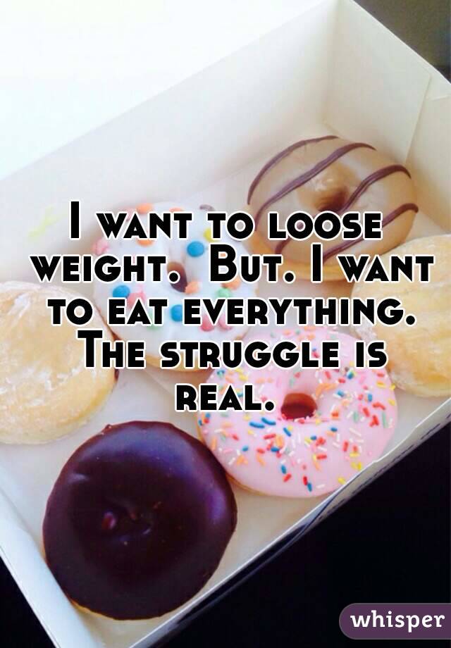 I want to loose weight.  But. I want to eat everything. The struggle is real. 