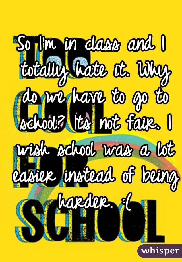 So I'm in class and I totally hate it. Why do we have to go to school? Its not fair. I wish school was a lot easier instead of being harder. :(