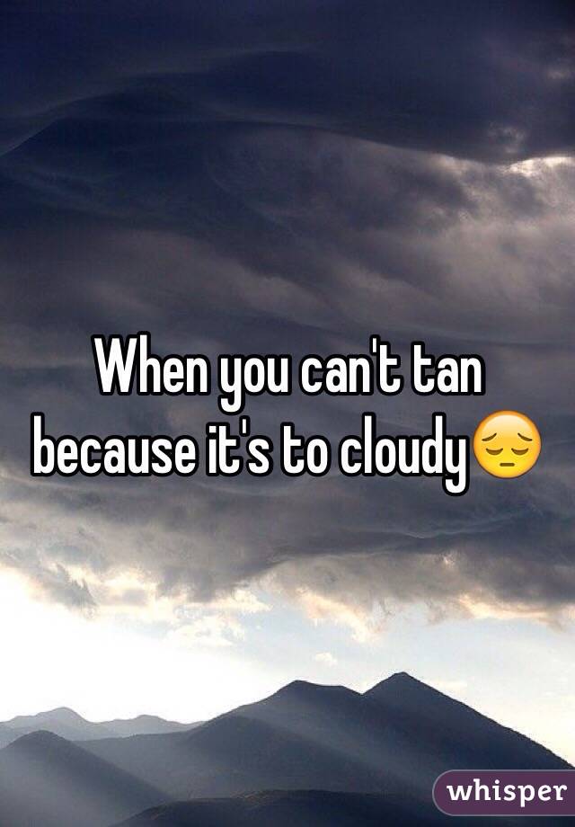 When you can't tan because it's to cloudy😔