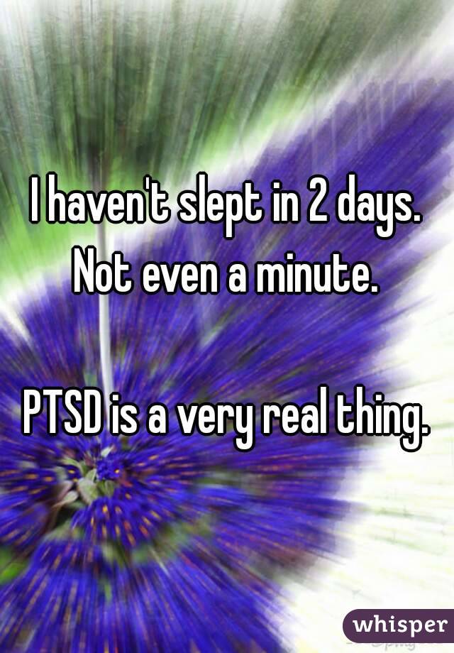 I haven't slept in 2 days. Not even a minute. 

PTSD is a very real thing.