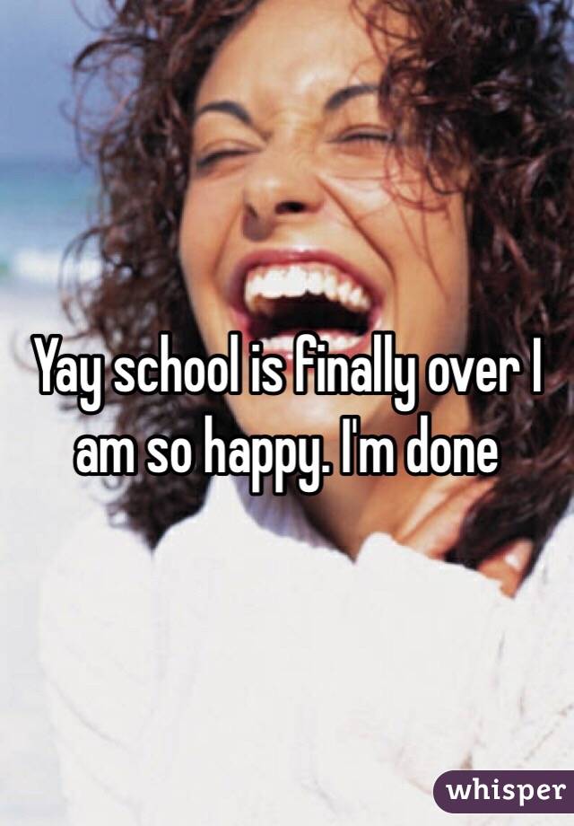 Yay school is finally over I am so happy. I'm done
