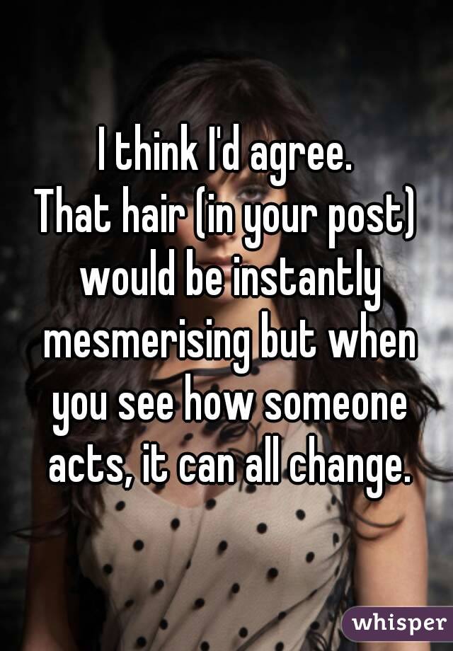 I think I'd agree.
That hair (in your post) would be instantly mesmerising but when you see how someone acts, it can all change.