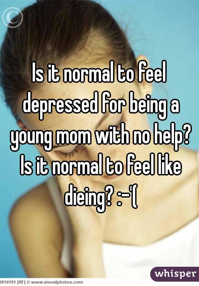 Is it normal to feel depressed for being a young mom with no help? Is it normal to feel like dieing? :-'(