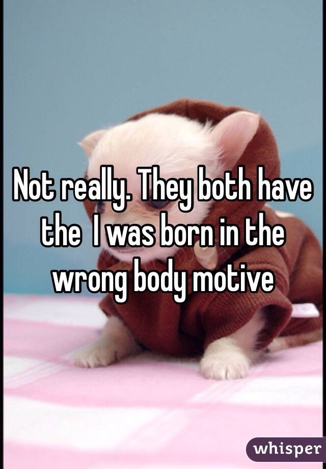 Not really. They both have the  I was born in the wrong body motive 