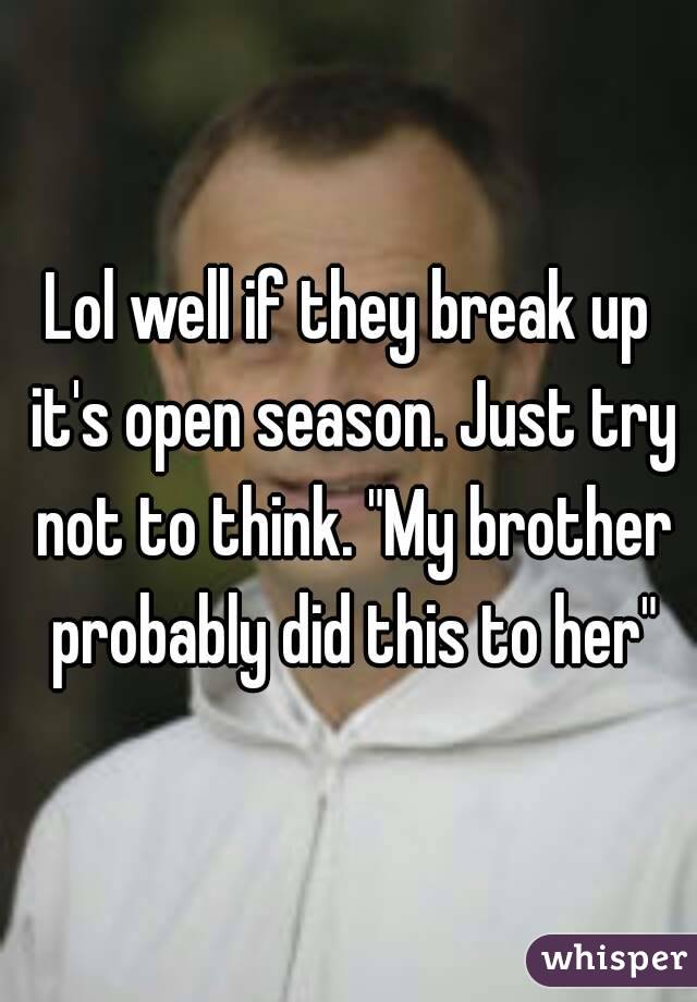 Lol well if they break up it's open season. Just try not to think. "My brother probably did this to her"