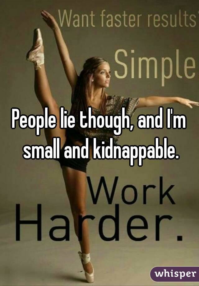 People lie though, and I'm small and kidnappable.