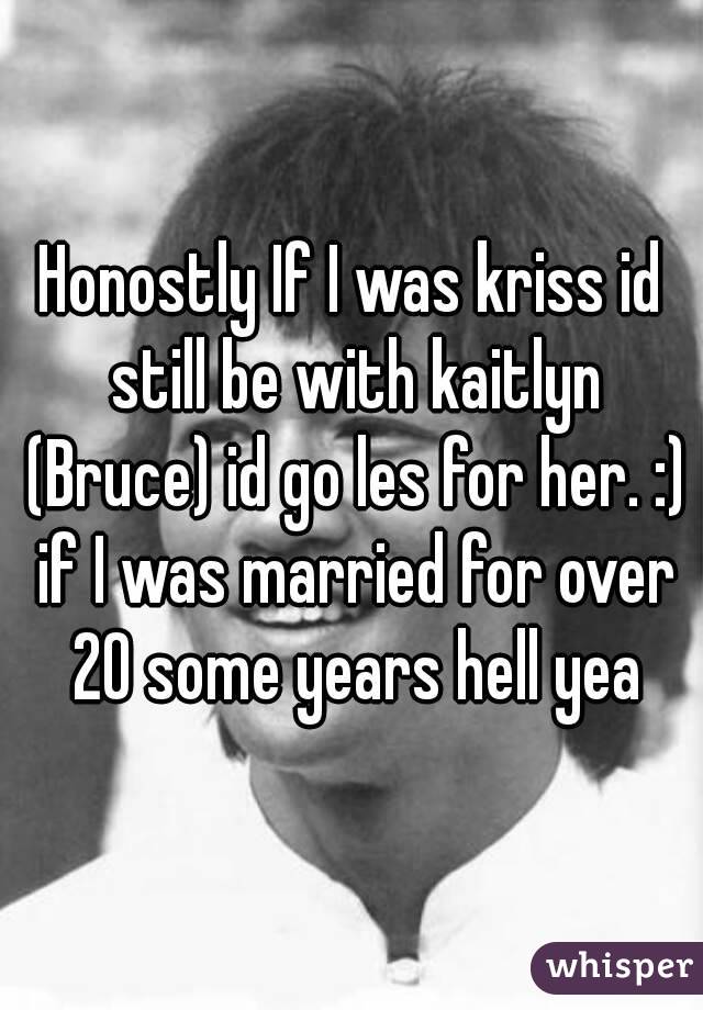 Honostly If I was kriss id still be with kaitlyn (Bruce) id go les for her. :) if I was married for over 20 some years hell yea